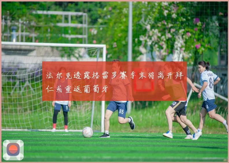 法尔克透露格雷罗赛季末将离开拜仁或重返葡萄牙
