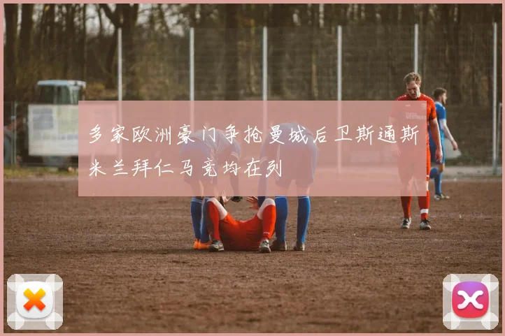 多家欧洲豪门争抢曼城后卫斯通斯米兰拜仁马竞均在列