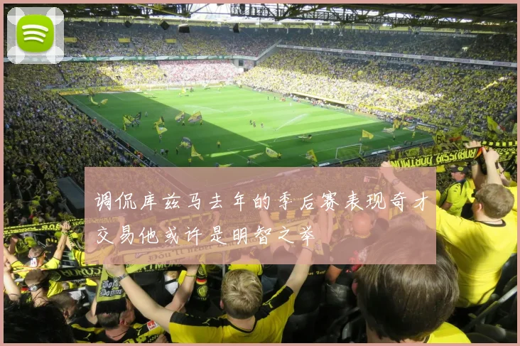 调侃库兹马去年的季后赛表现奇才交易他或许是明智之举