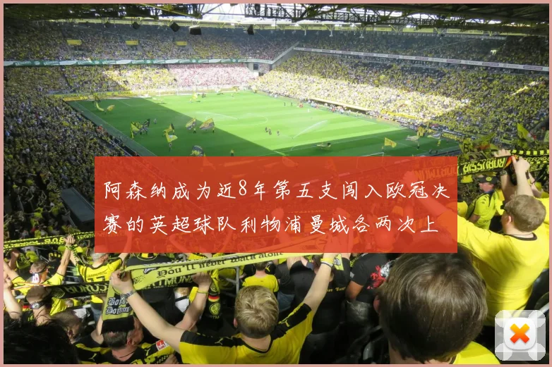 阿森纳成为近8年第五支闯入欧冠决赛的英超球队利物浦曼城各两次上演辉煌