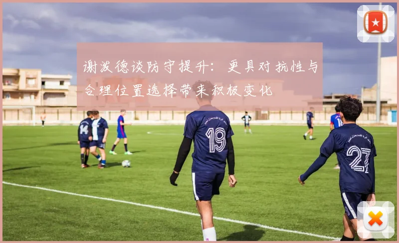 谢泼德谈防守提升：更具对抗性与合理位置选择带来积极变化