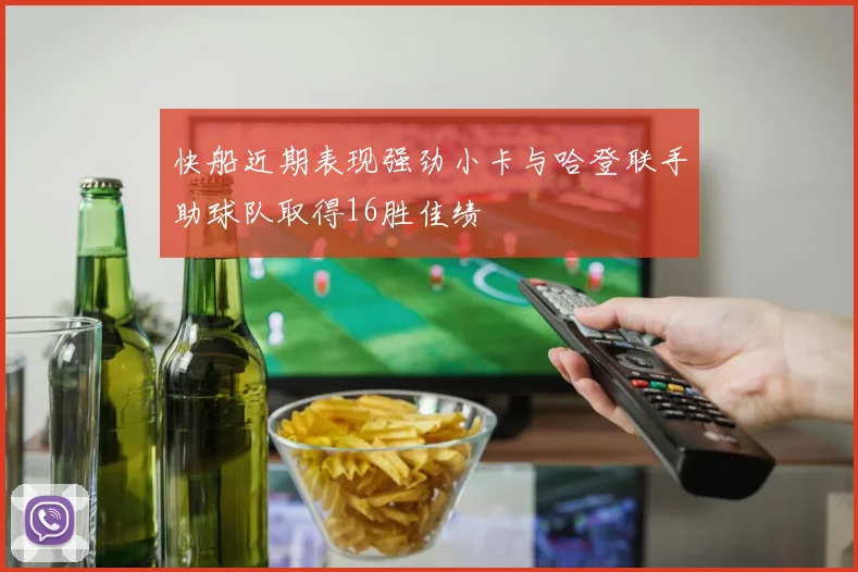 快船近期表现强劲小卡与哈登联手助球队取得16胜佳绩