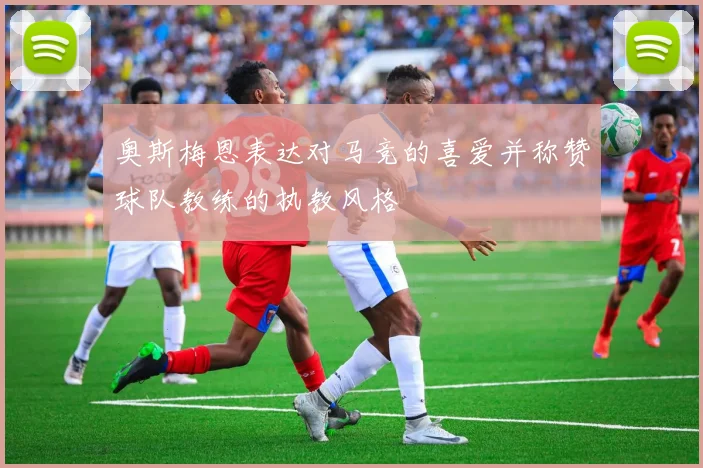奥斯梅恩表达对马竞的喜爱并称赞球队教练的执教风格