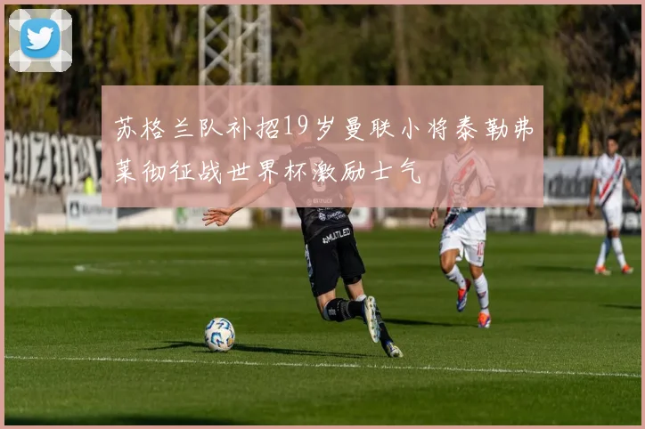 苏格兰队补招19岁曼联小将泰勒弗莱彻征战世界杯激励士气