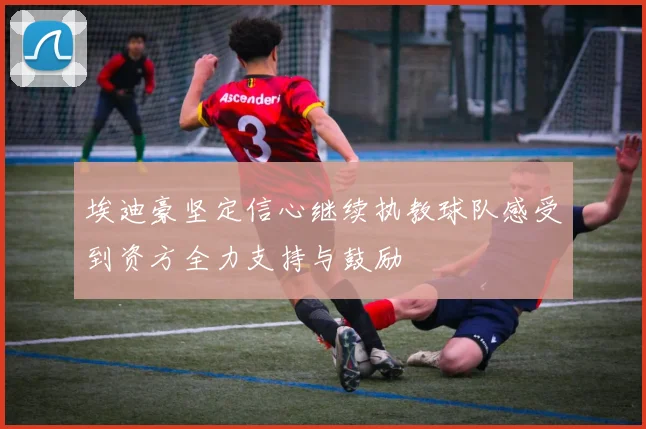 埃迪豪坚定信心继续执教球队感受到资方全力支持与鼓励