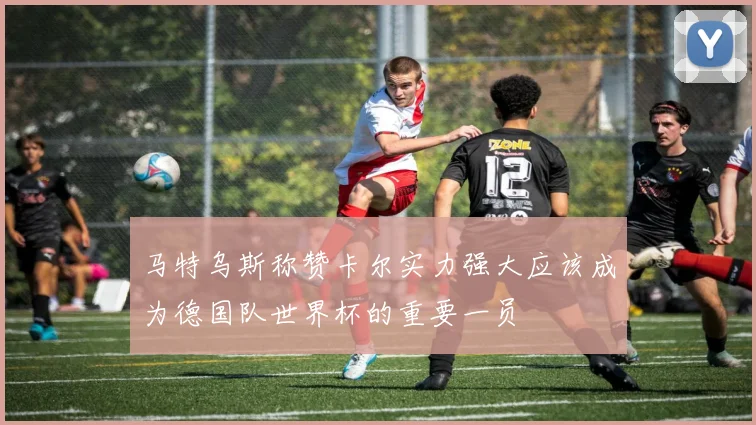 马特乌斯称赞卡尔实力强大应该成为德国队世界杯的重要一员