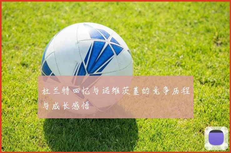 杜兰特回忆与诺维茨基的竞争历程与成长感悟
