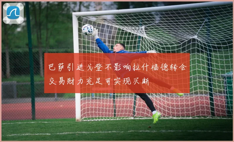 巴萨引进戈登不影响拉什福德转会交易财力充足可实现买断