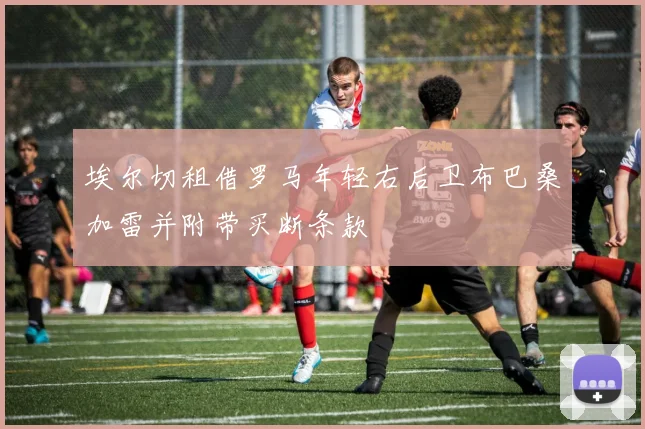 埃尔切租借罗马年轻右后卫布巴桑加雷并附带买断条款