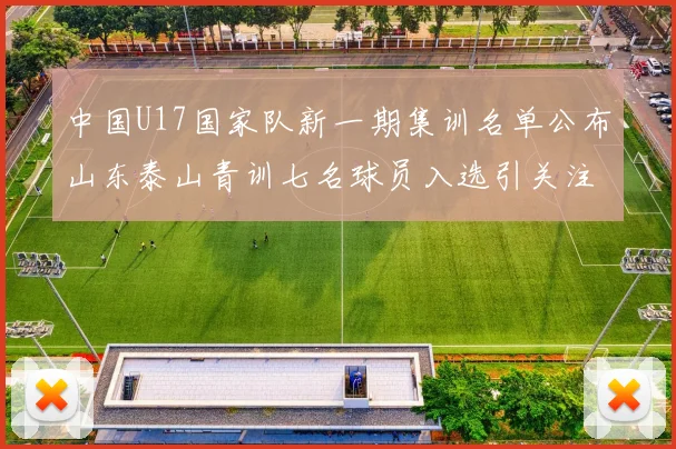 中国U17国家队新一期集训名单公布山东泰山青训七名球员入选引关注