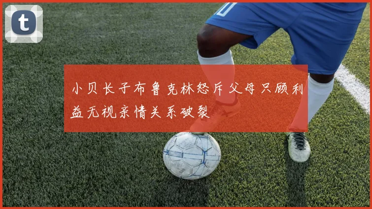 小贝长子布鲁克林怒斥父母只顾利益无视亲情关系破裂