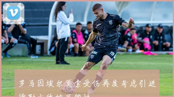 罗马因埃尔莫索受伤再度考虑引进德勒古欣的可能性