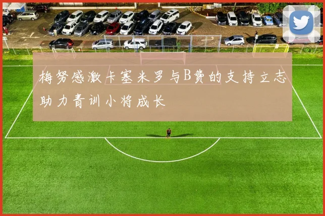 梅努感激卡塞米罗与B费的支持立志助力青训小将成长