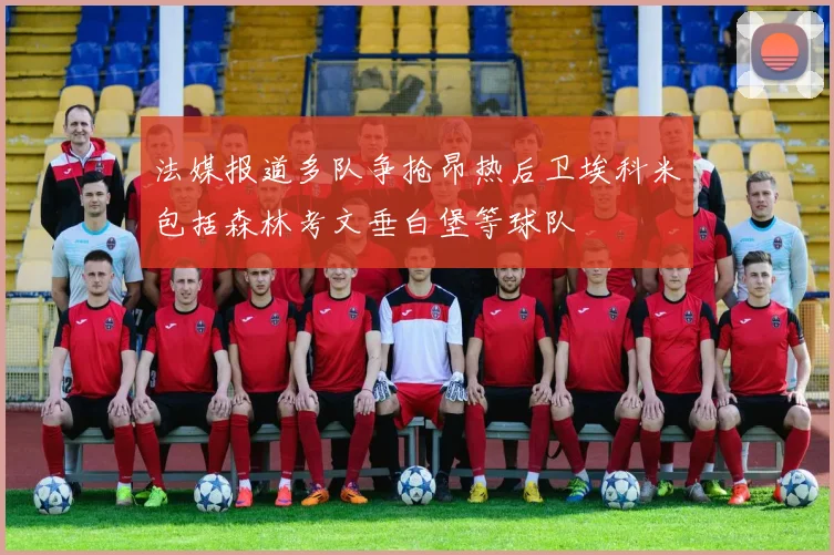 法媒报道多队争抢昂热后卫埃科米包括森林考文垂白堡等球队