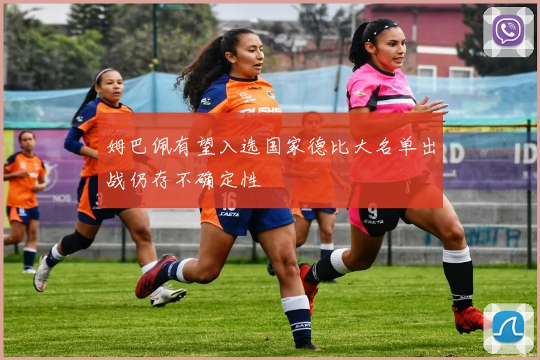 姆巴佩有望入选国家德比大名单出战仍存不确定性