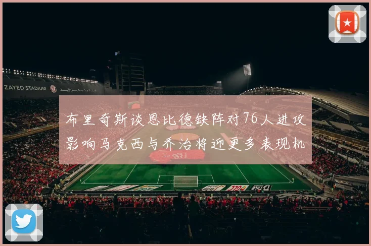 布里奇斯谈恩比德缺阵对76人进攻影响马克西与乔治将迎更多表现机会
