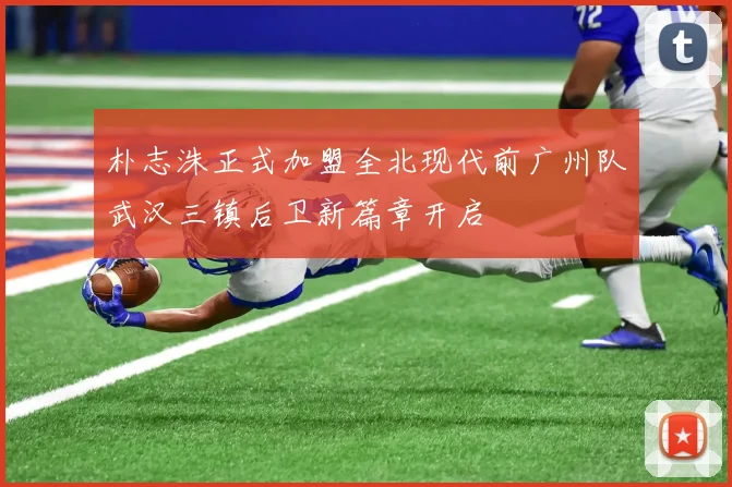 朴志洙正式加盟全北现代前广州队武汉三镇后卫新篇章开启
