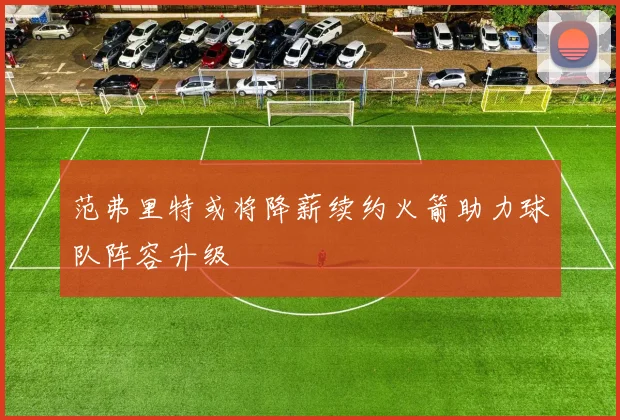 范弗里特或将降薪续约火箭助力球队阵容升级
