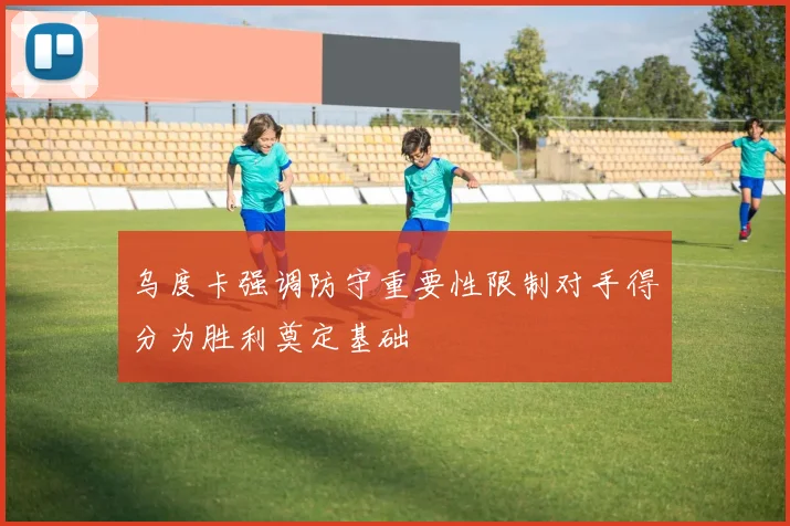 乌度卡强调防守重要性限制对手得分为胜利奠定基础