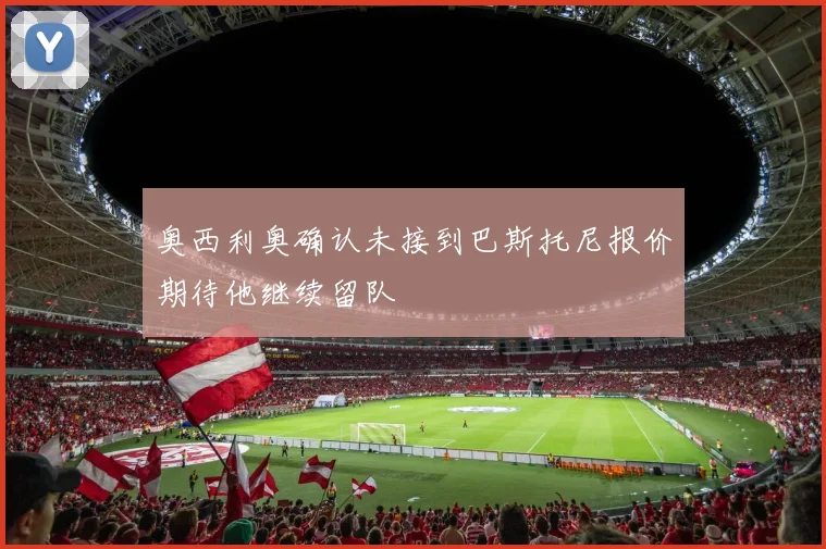 奥西利奥确认未接到巴斯托尼报价期待他继续留队