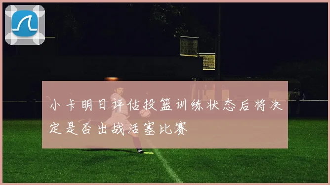 小卡明日评估投篮训练状态后将决定是否出战活塞比赛