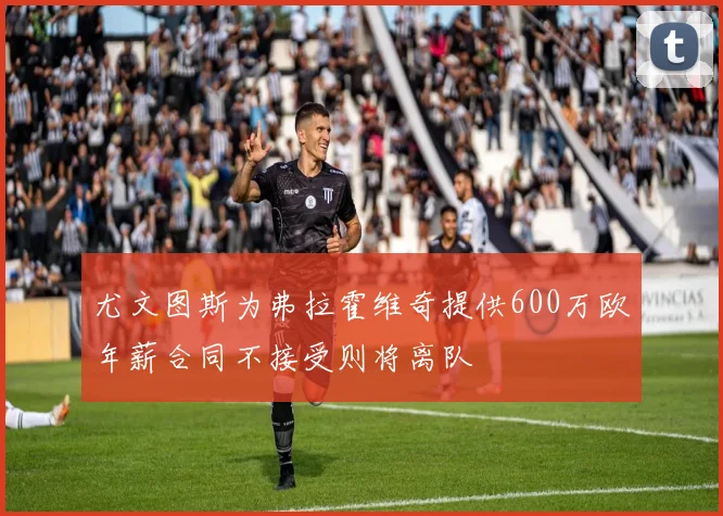 尤文图斯为弗拉霍维奇提供600万欧年薪合同不接受则将离队