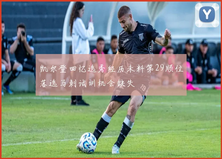 凯尔登回忆选秀经历未料第29顺位落选马刺试训机会缺失
